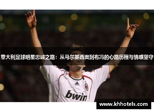 意大利足球明星忠诚之路：从马尔基西奥到布冯的心路历程与情感坚守