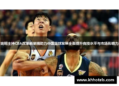 姚明主持CBA改革新举措助力中国篮球发展全面提升竞技水平与市场影响力
