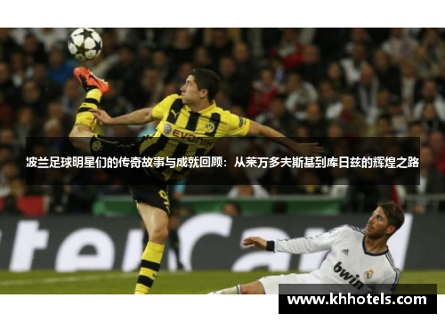 波兰足球明星们的传奇故事与成就回顾：从莱万多夫斯基到库日兹的辉煌之路