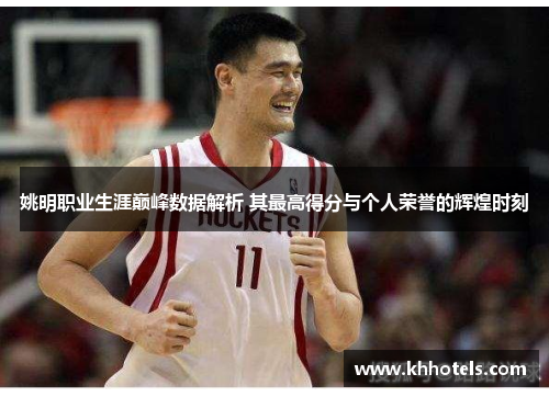 姚明职业生涯巅峰数据解析 其最高得分与个人荣誉的辉煌时刻