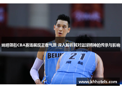 姚明领衔CBA赛场展现王者气质 深入解析其对篮球精神的传承与影响