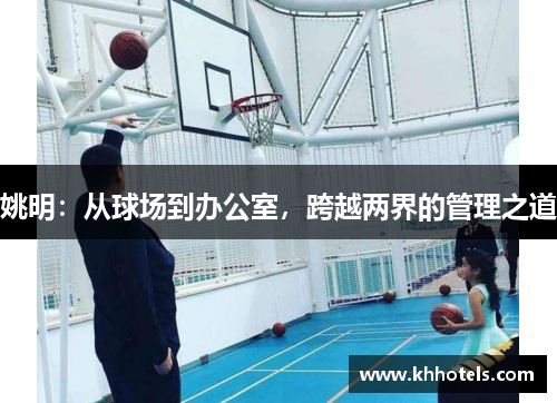 姚明：从球场到办公室，跨越两界的管理之道