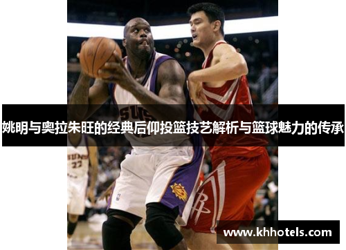 姚明与奥拉朱旺的经典后仰投篮技艺解析与篮球魅力的传承
