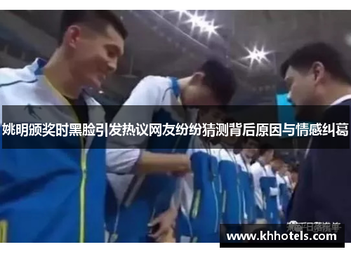 姚明颁奖时黑脸引发热议网友纷纷猜测背后原因与情感纠葛