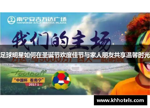 足球明星如何在圣诞节欢度佳节与家人朋友共享温馨时光