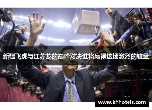 新疆飞虎与江苏龙的巅峰对决谁将赢得这场激烈的较量