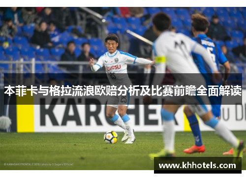 本菲卡与格拉流浪欧赔分析及比赛前瞻全面解读