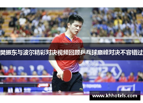 樊振东与波尔精彩对决视频回顾乒乓球巅峰对决不容错过