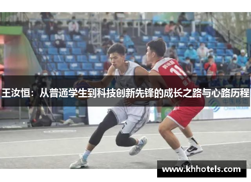 王汝恒：从普通学生到科技创新先锋的成长之路与心路历程