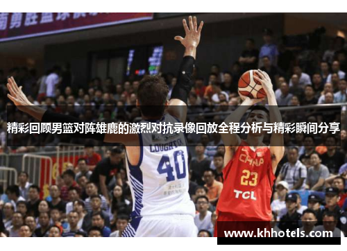 精彩回顾男篮对阵雄鹿的激烈对抗录像回放全程分析与精彩瞬间分享